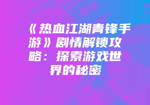 《热血江湖青锋手游》剧情解锁攻略：探索游戏世界的秘密