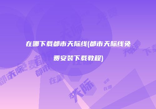 在哪下载都市天际线(都市天际线免费安装下载教程)