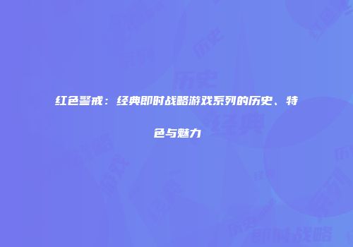 红色警戒：经典即时战略游戏系列的历史、特色与魅力