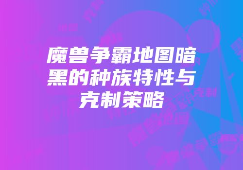 魔兽争霸地图暗黑的种族特性与克制策略