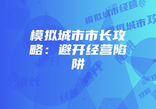 模拟城市市长攻略：避开经营陷阱
