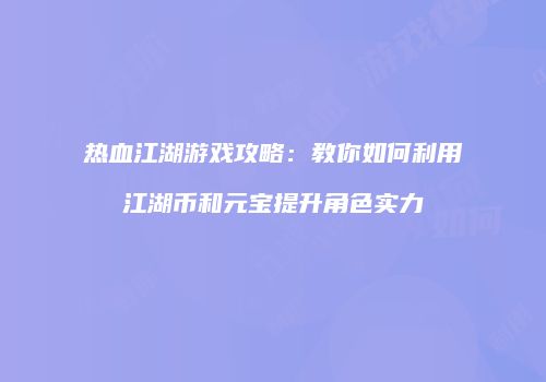 热血江湖游戏攻略：教你如何利用江湖币和元宝提升角色实力