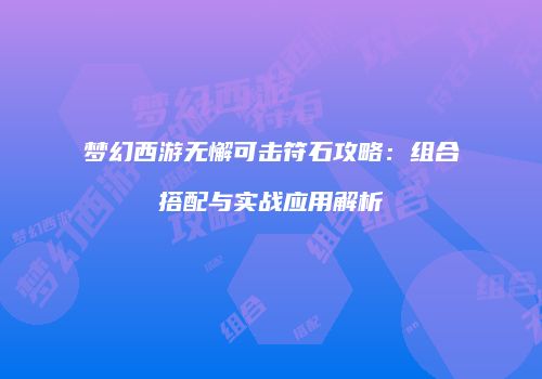 梦幻西游无懈可击符石攻略：组合搭配与实战应用解析