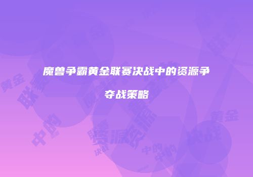 魔兽争霸黄金联赛决战中的资源争夺战策略