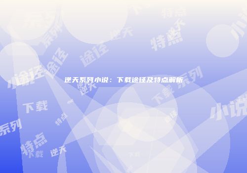 逆天系列小说：下载途径及特点解析