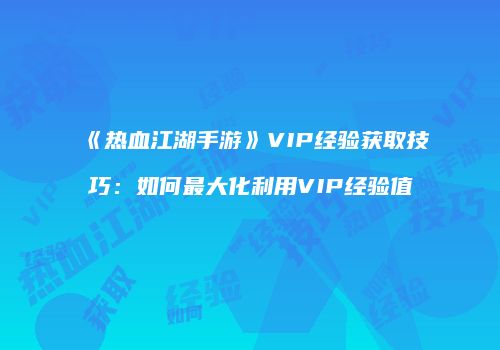 《热血江湖手游》VIP经验获取技巧：如何最大化利用VIP经验值