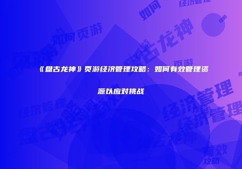 《盘古龙神》页游经济管理攻略：如何有效管理资源以应对挑战