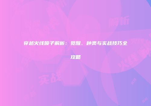 穿越火线喷子解析：觉醒、种类与实战技巧全攻略