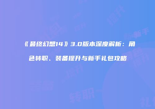 《最终幻想14》3.0版本深度解析：角色转职、装备提升与新手礼包攻略