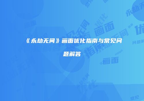 《永劫无间》画面优化指南与常见问题解答