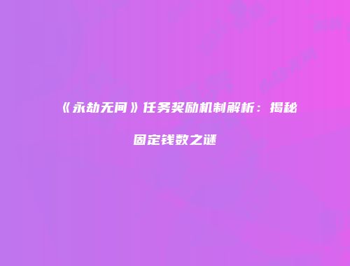 《永劫无间》任务奖励机制解析：揭秘固定钱数之谜