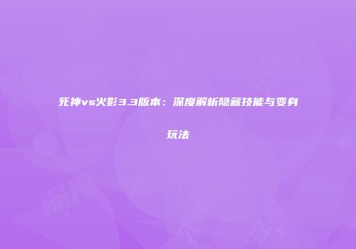 死神vs火影3.3版本：深度解析隐藏技能与变身玩法