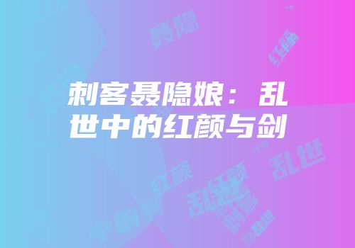 刺客聂隐娘：乱世中的红颜与剑