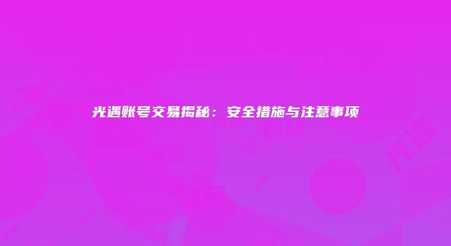 光遇账号交易揭秘：安全措施与注意事项