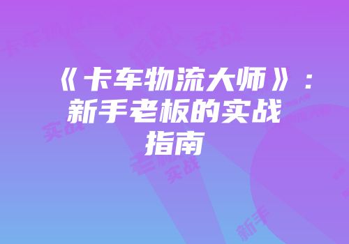 《卡车物流大师》：新手老板的实战指南