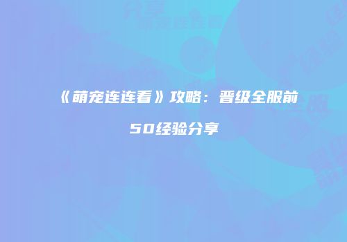 《萌宠连连看》攻略：晋级全服前50经验分享