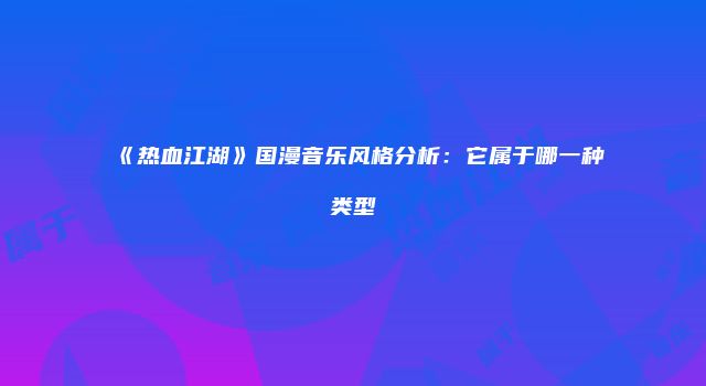 《热血江湖》国漫音乐风格分析：它属于哪一种类型