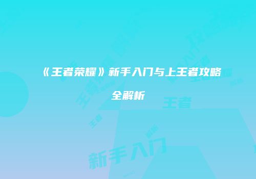 《王者荣耀》新手入门与上王者攻略全解析