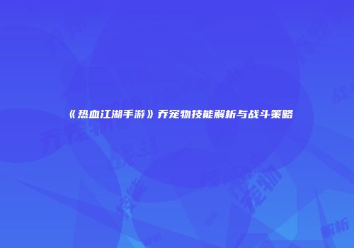 《热血江湖手游》乔宠物技能解析与战斗策略