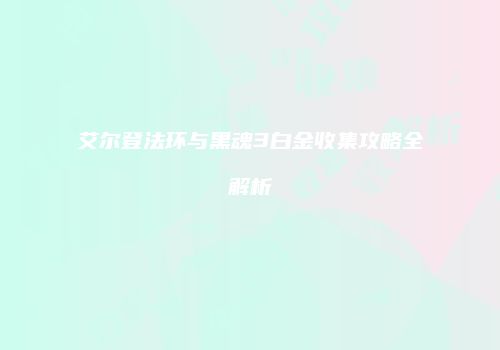 艾尔登法环与黑魂3白金收集攻略全解析