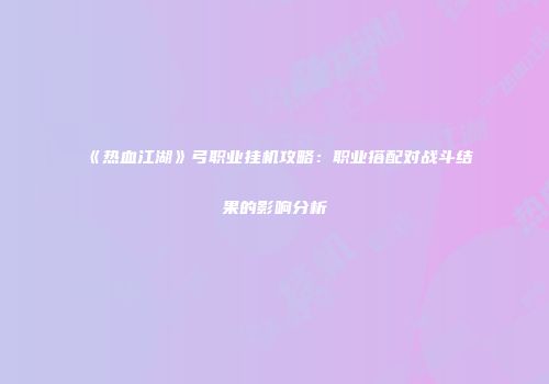 《热血江湖》弓职业挂机攻略:职业搭配对战斗结果的影响分析