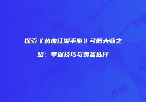 探索《热血江湖手游》弓箭大师之路：掌握技巧与装备选择