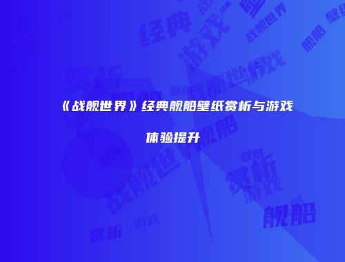 《战舰世界》经典舰船壁纸赏析与游戏体验提升