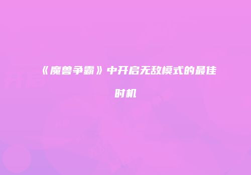 《魔兽争霸》中开启无敌模式的最佳时机