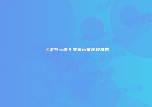 《游梦三国》零氪玩家逆袭攻略