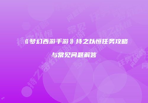 《梦幻西游手游》持之以恒任务攻略与常见问题解答