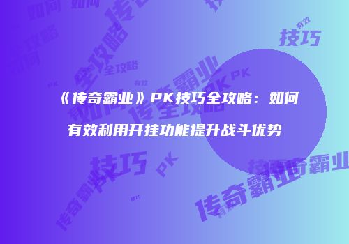 《传奇霸业》PK技巧全攻略：如何有效利用开挂功能提升战斗优势