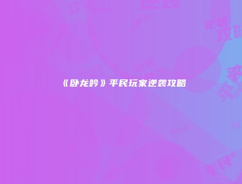 《卧龙吟》平民玩家逆袭攻略
