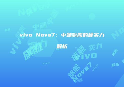 vivo Nova7：中端旗舰的硬实力解析