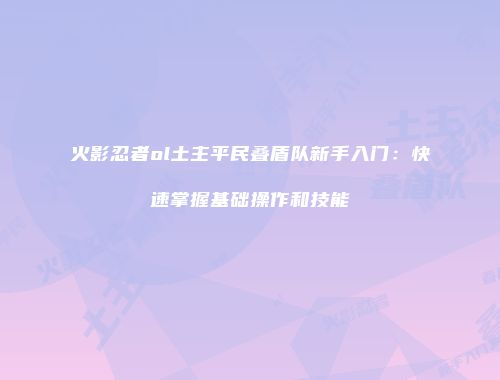 火影忍者ol土主平民叠盾队新手入门：快速掌握基础操作和技能