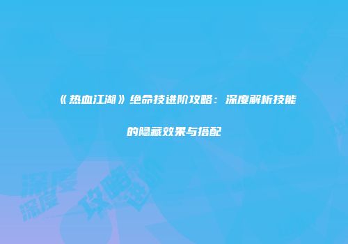 《热血江湖》绝命技进阶攻略：深度解析技能的隐藏效果与搭配