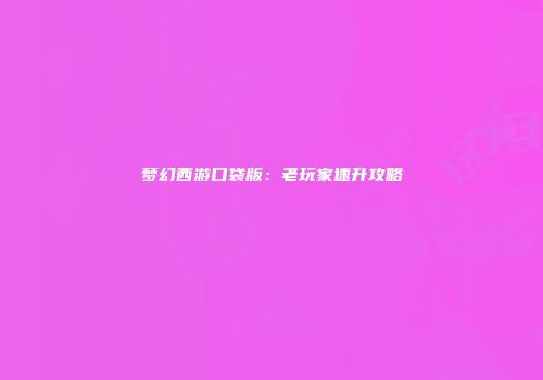 梦幻西游口袋版：老玩家速升攻略
