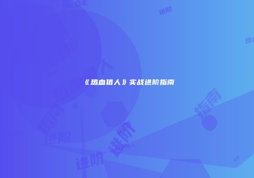 《热血猎人》实战进阶指南