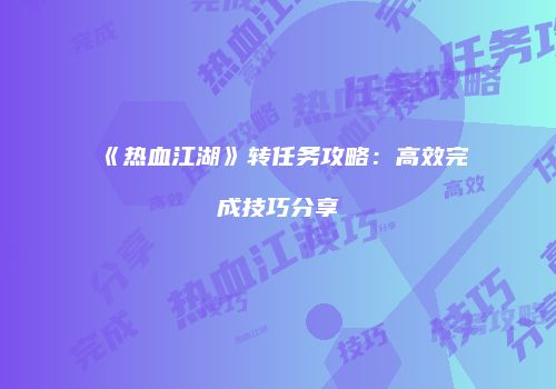 《热血江湖》转任务攻略：高效完成技巧分享
