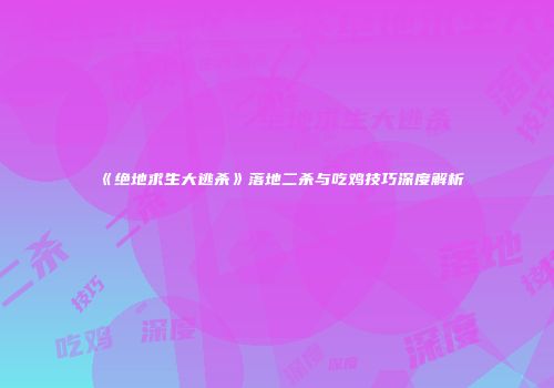 《绝地求生大逃杀》落地二杀与吃鸡技巧深度解析