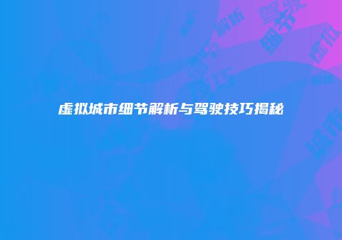 虚拟城市细节解析与驾驶技巧揭秘