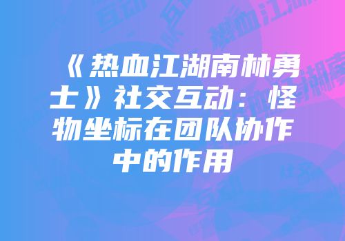 《热血江湖南林勇士》社交互动：怪物坐标在团队协作中的作用