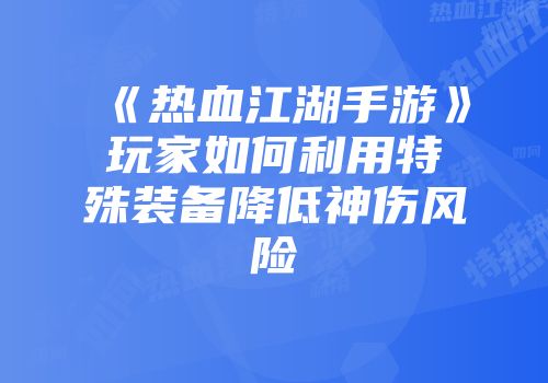 《热血江湖手游》玩家如何利用特殊装备降低神伤风险