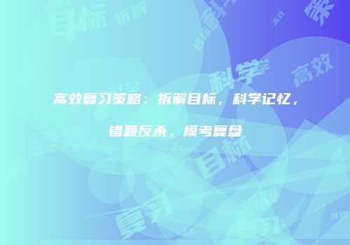 高效复习策略：拆解目标，科学记忆，错题反杀，模考复盘