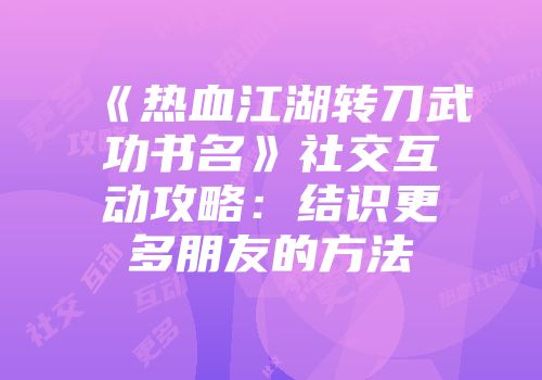 《热血江湖转刀武功书名》社交互动攻略:结识更多朋友的方法