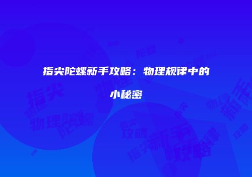指尖陀螺新手攻略：物理规律中的小秘密