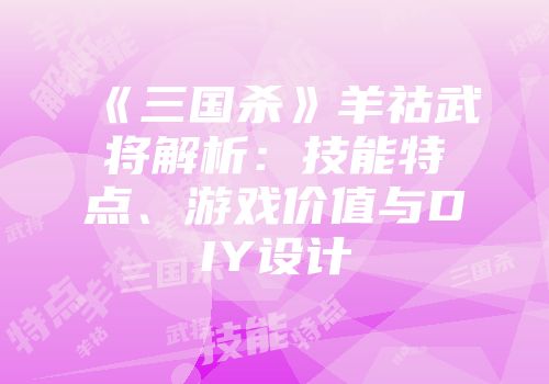 《三国杀》羊祜武将解析：技能特点、游戏价值与DIY设计