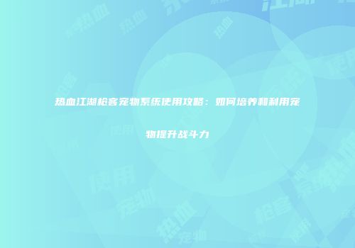 热血江湖枪客宠物系统使用攻略：如何培养和利用宠物提升战斗力