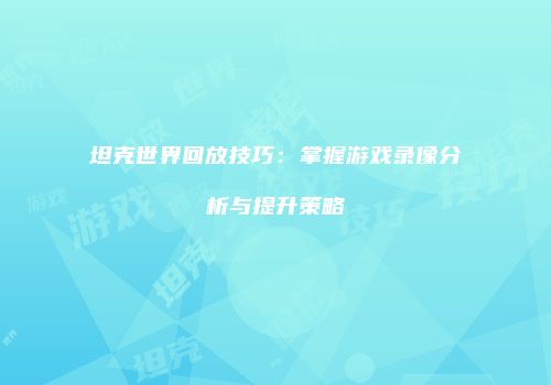 坦克世界回放技巧：掌握游戏录像分析与提升策略