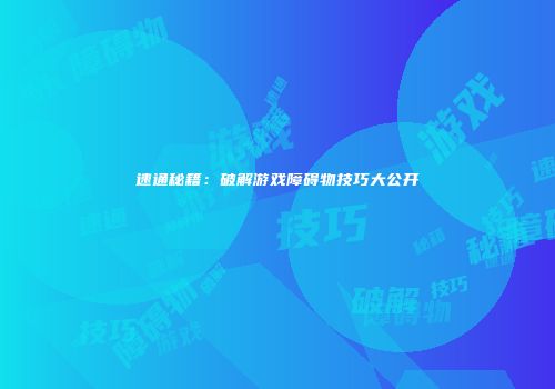 速通秘籍：破解游戏障碍物技巧大公开