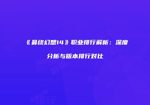 《最终幻想14》职业排行解析：深度分析与版本排行对比
